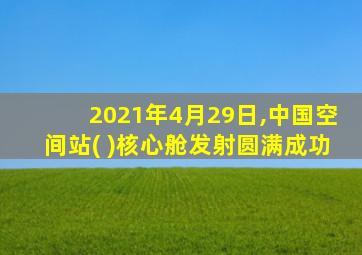 2021年4月29日,中国空间站( )核心舱发射圆满成功